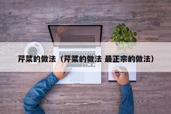 芹菜的做法（芹菜的做法 最正宗的做法）