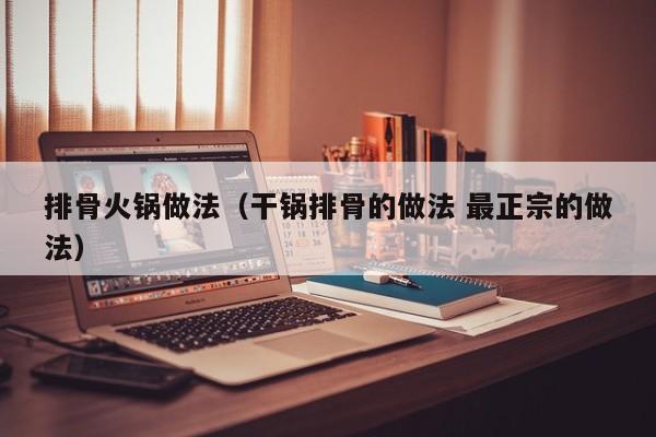 排骨火锅做法（干锅排骨的做法 最正宗的做法）