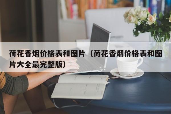 荷花香烟价格表和图片（荷花香烟价格表和图片大全最完整版）