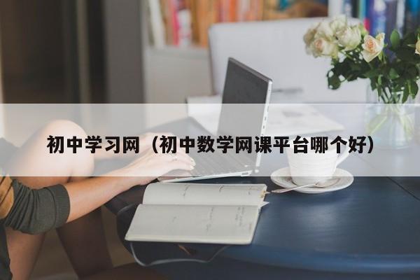 初中学习网（初中数学网课平台哪个好）