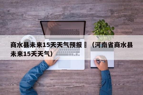 商水县未来15天天气预报	（河南省商水县未来15天天气）