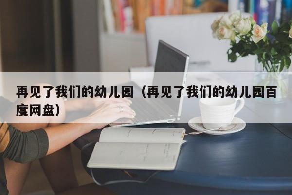 再见了我们的幼儿园（再见了我们的幼儿园百度网盘）