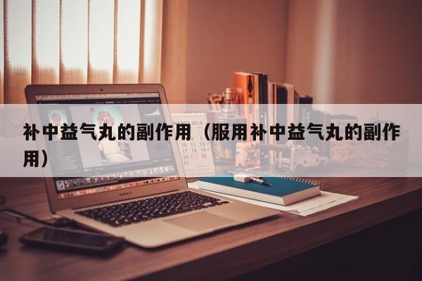 补中益气丸的副作用（服用补中益气丸的副作用）