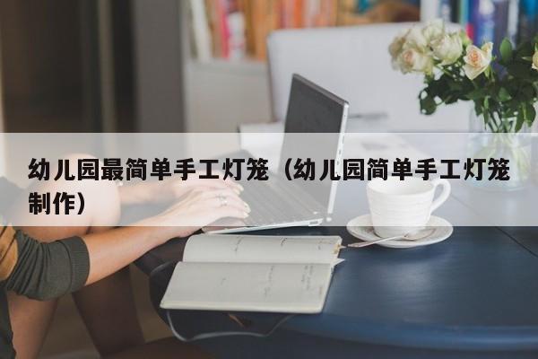 幼儿园最简单手工灯笼（幼儿园简单手工灯笼制作）