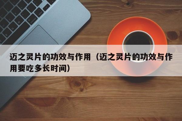 迈之灵片的功效与作用（迈之灵片的功效与作用要吃多长时间）