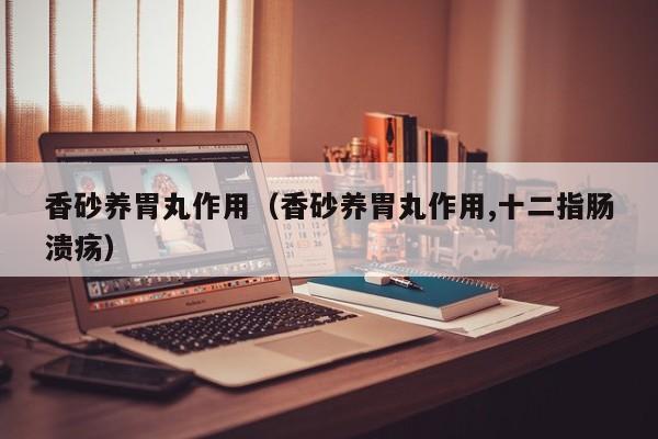 香砂养胃丸作用（香砂养胃丸作用,十二指肠溃疡）