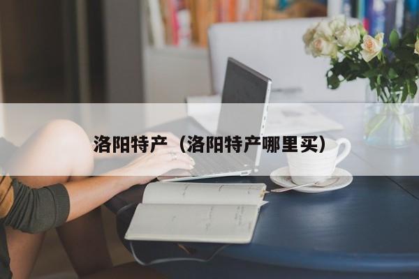 洛阳特产（洛阳特产哪里买）