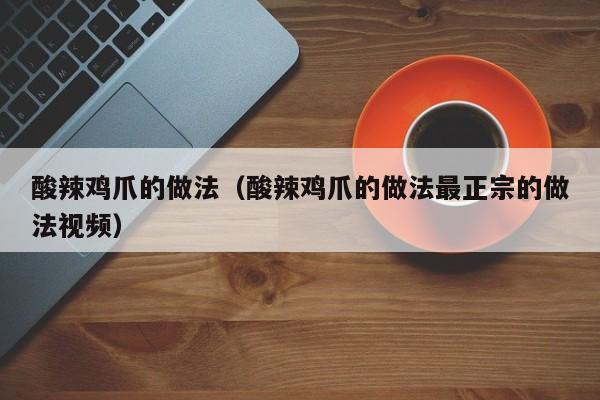 酸辣鸡爪的做法（酸辣鸡爪的做法最正宗的做法视频）
