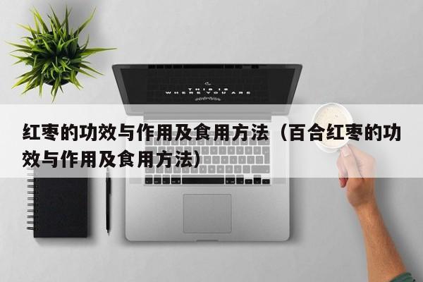 红枣的功效与作用及食用方法（百合红枣的功效与作用及食用方法）