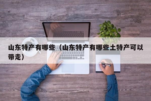 山东特产有哪些（山东特产有哪些土特产可以带走）