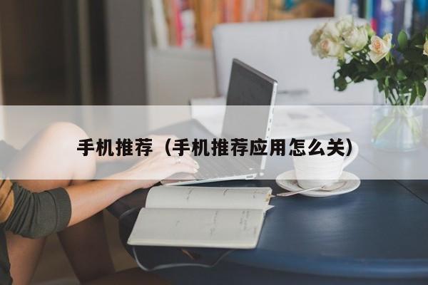手机推荐（手机推荐应用怎么关）