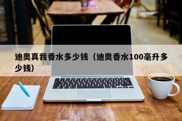 迪奥真我香水多少钱（迪奥香水100毫升多少钱）
