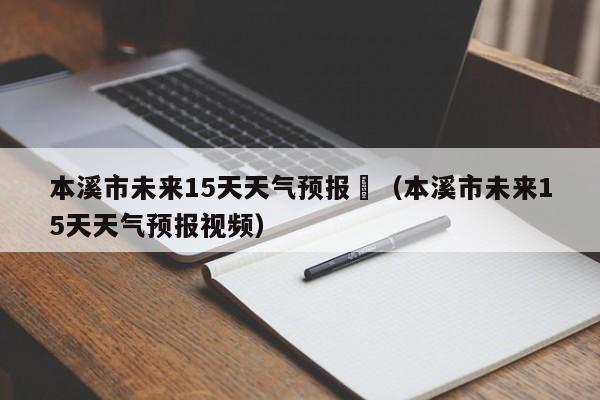本溪市未来15天天气预报	（本溪市未来15天天气预报视频）