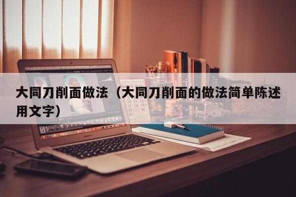 大同刀削面做法（大同刀削面的做法简单陈述用文字）