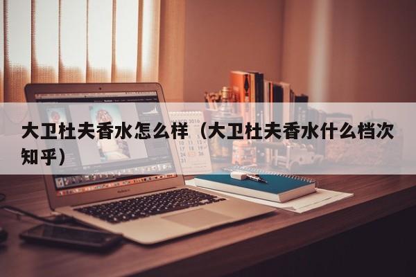 大卫杜夫香水怎么样（大卫杜夫香水什么档次知乎）