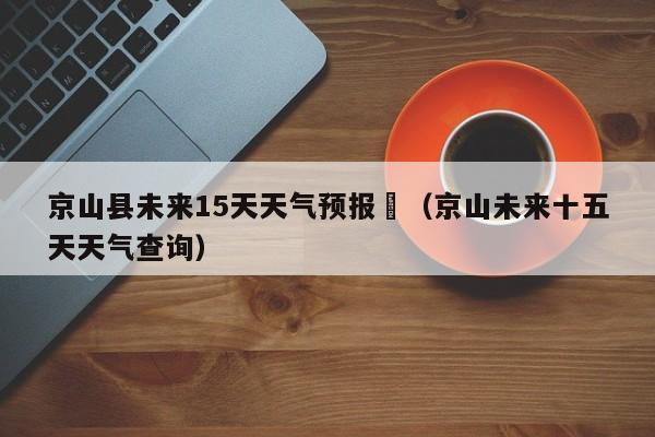 京山县未来15天天气预报	（京山未来十五天天气查询）