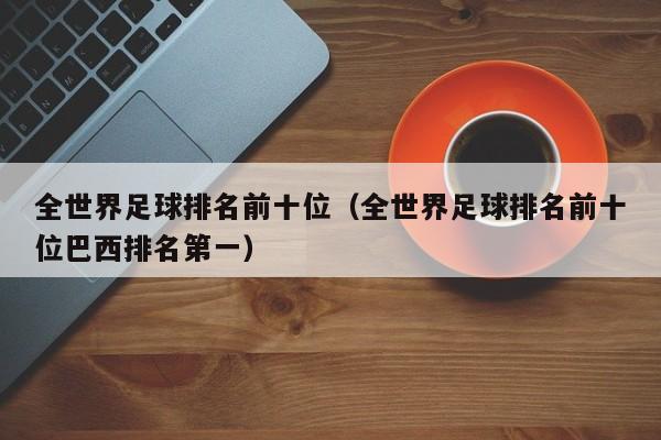 全世界足球排名前十位（全世界足球排名前十位巴西排名第一）