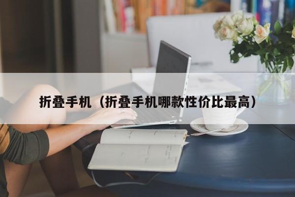 折叠手机（折叠手机哪款性价比最高）