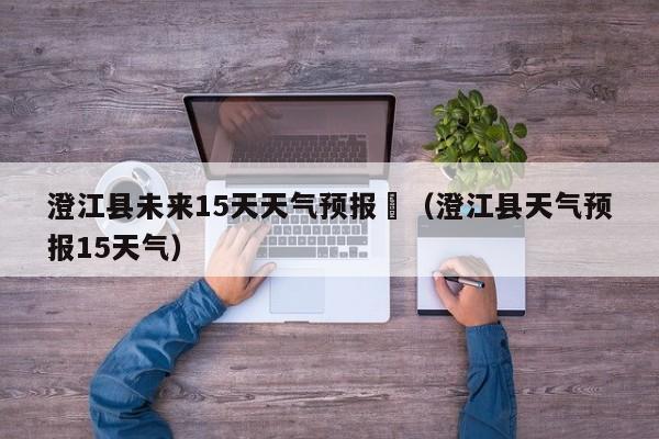 澄江县未来15天天气预报	（澄江县天气预报15天气）