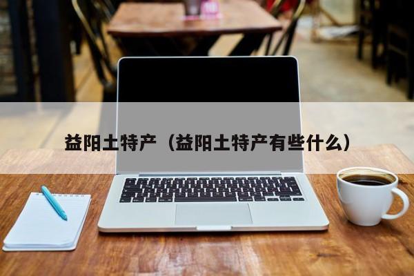 益阳土特产（益阳土特产有些什么）
