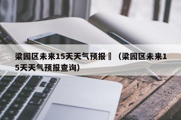 梁园区未来15天天气预报	（梁园区未来15天天气预报查询）