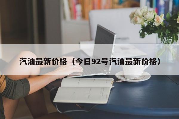 汽油最新价格（今日92号汽油最新价格）
