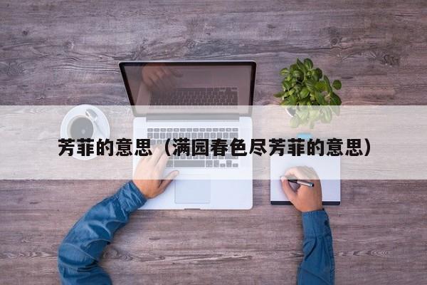 芳菲的意思（满园春色尽芳菲的意思）