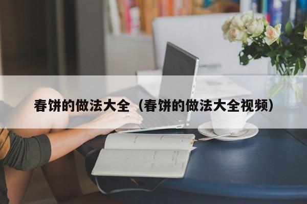 春饼的做法大全（春饼的做法大全视频）