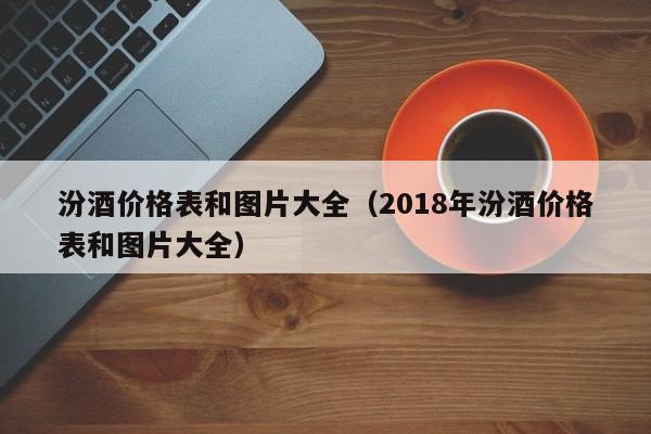 汾酒价格表和图片大全（2018年汾酒价格表和图片大全）