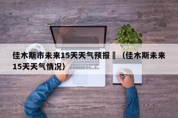 佳木斯市未来15天天气预报	（佳木斯未来15天天气情况）