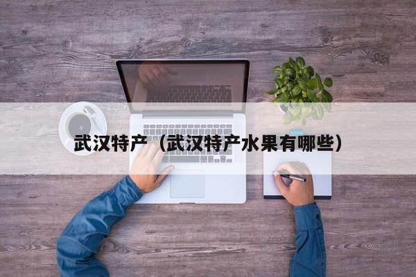 武汉特产（武汉特产水果有哪些）