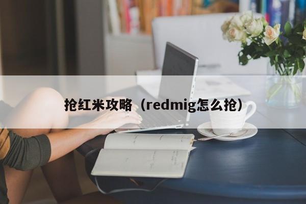 抢红米攻略（redmig怎么抢）