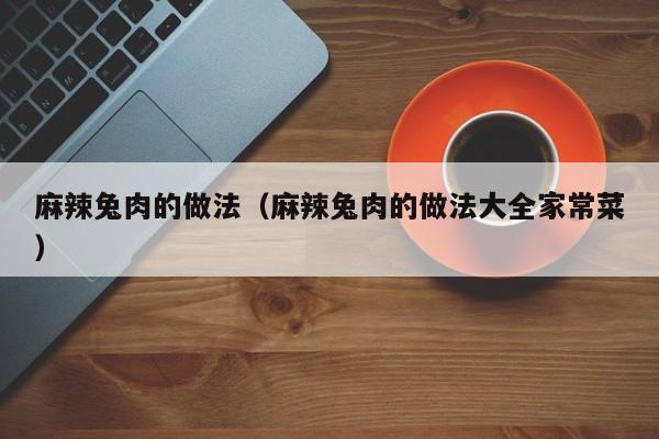 麻辣兔肉的做法（麻辣兔肉的做法大全家常菜）