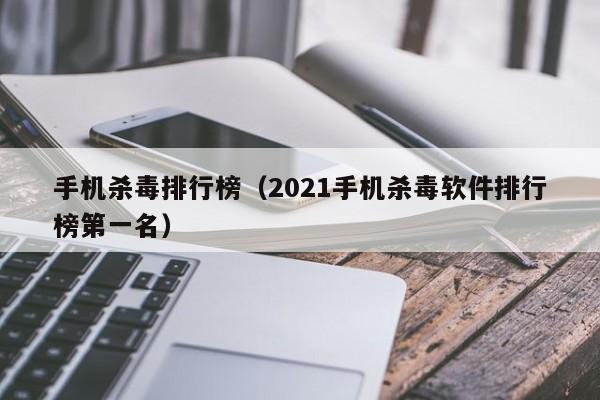 手机杀毒排行榜（2021手机杀毒软件排行榜第一名）