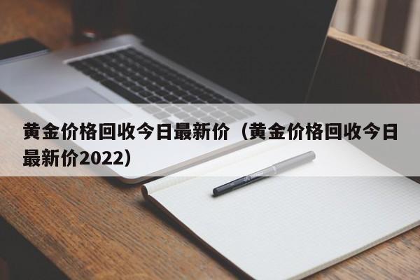 黄金价格回收今日最新价（黄金价格回收今日最新价2022）