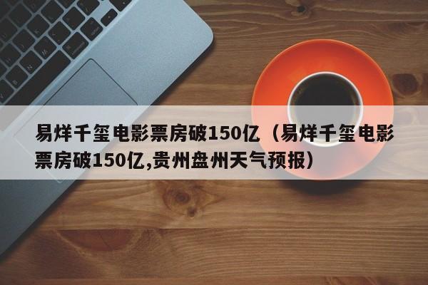 易烊千玺电影票房破150亿（易烊千玺电影票房破150亿,贵州盘州天气预报）