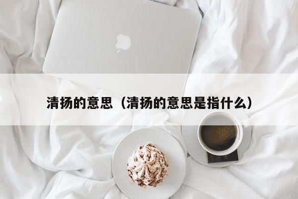 清扬的意思（清扬的意思是指什么）
