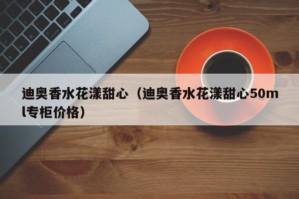 迪奥香水花漾甜心（迪奥香水花漾甜心50ml专柜价格）