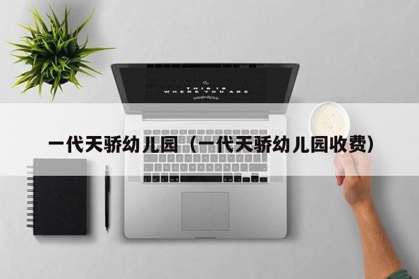 一代天骄幼儿园（一代天骄幼儿园收费）