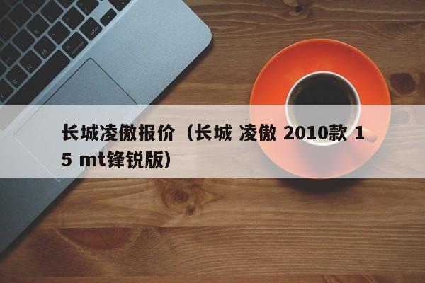 长城凌傲报价（长城 凌傲 2010款 15 mt锋锐版）