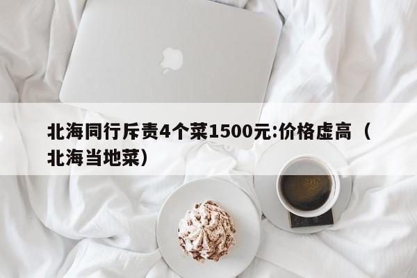 北海同行斥责4个菜1500元:价格虚高（北海当地菜）