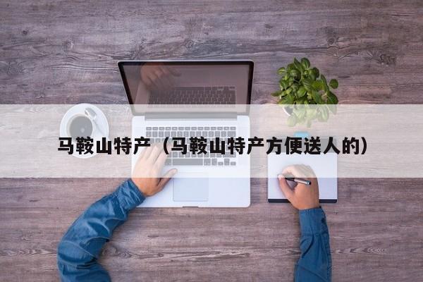 马鞍山特产（马鞍山特产方便送人的）