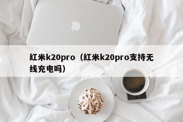 红米k20pro（红米k20pro支持无线充电吗）