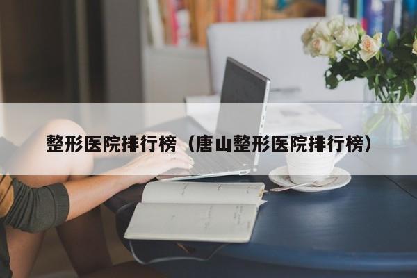 整形医院排行榜（唐山整形医院排行榜）