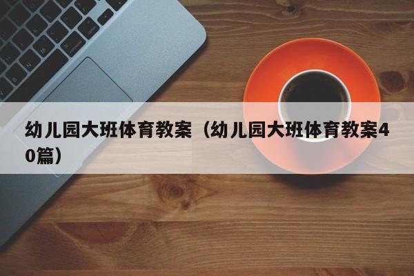 幼儿园大班体育教案（幼儿园大班体育教案40篇）