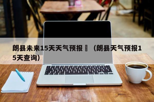 朗县未来15天天气预报	（朗县天气预报15天查询）