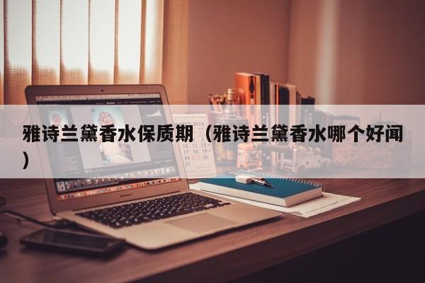 雅诗兰黛香水保质期（雅诗兰黛香水哪个好闻）