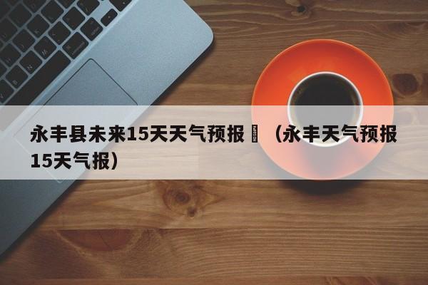 永丰县未来15天天气预报	（永丰天气预报15天气报）