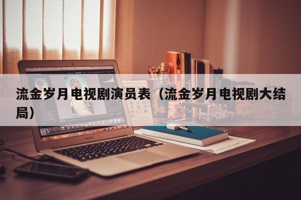 流金岁月电视剧演员表（流金岁月电视剧大结局）