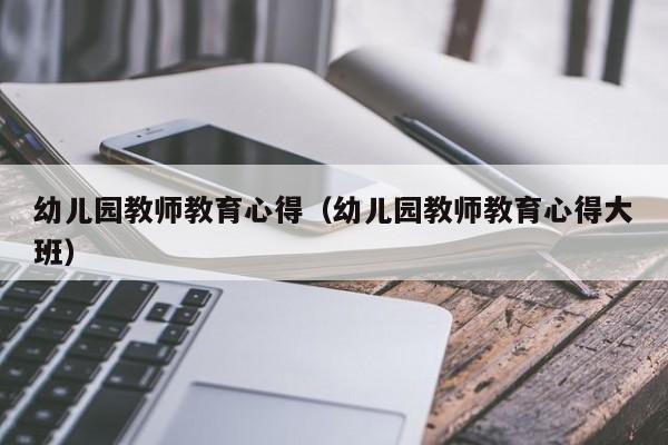 幼儿园教师教育心得（幼儿园教师教育心得大班）